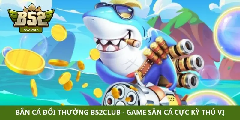 Bắn cá đổi thưởng B52club – Game săn cá cực kỳ thú vị